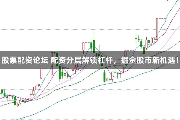 股票配资论坛 配资分层解锁杠杆，掘金股市新机遇！