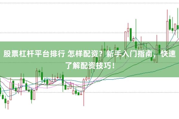 股票杠杆平台排行 怎样配资？新手入门指南，快速了解配资技巧！