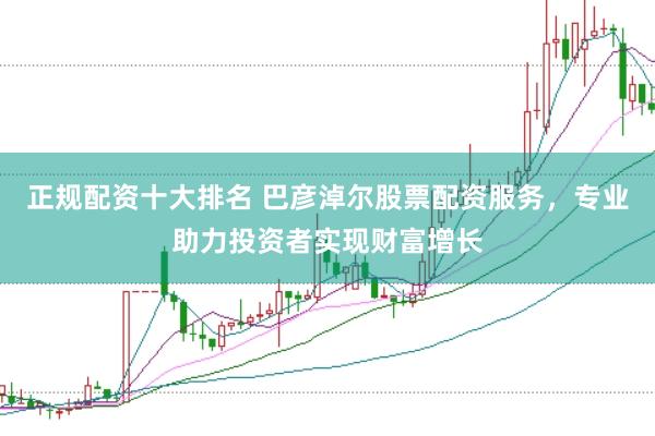 正规配资十大排名 巴彦淖尔股票配资服务，专业助力投资者实现财富增长