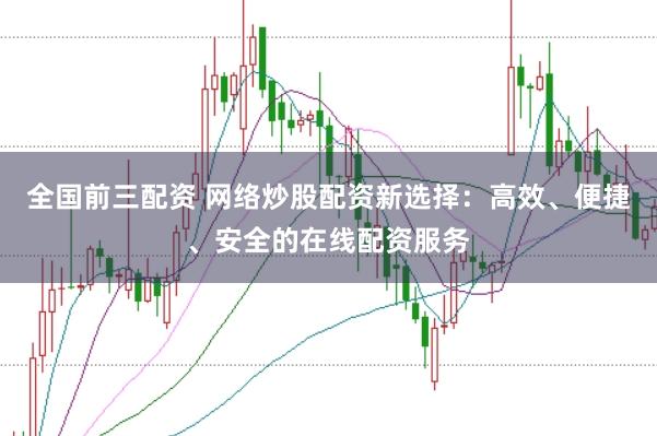 全国前三配资 网络炒股配资新选择:高效、便捷、安全的在线配资服务