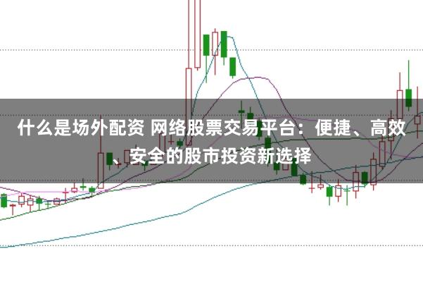 什么是场外配资 网络股票交易平台：便捷、高效、安全的股市投资新选择