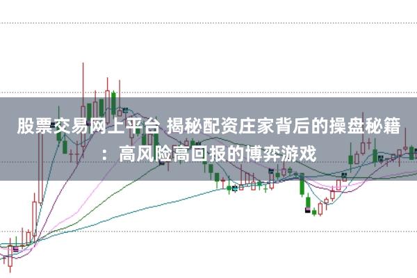 股票交易网上平台 揭秘配资庄家背后的操盘秘籍：高风险高回报的博弈游戏