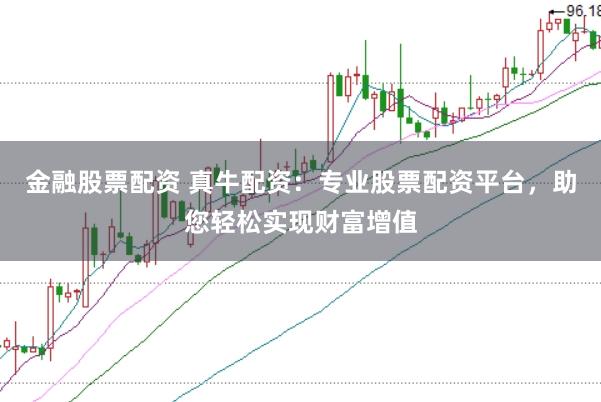 金融股票配资 真牛配资：专业股票配资平台，助您轻松实现财富增值