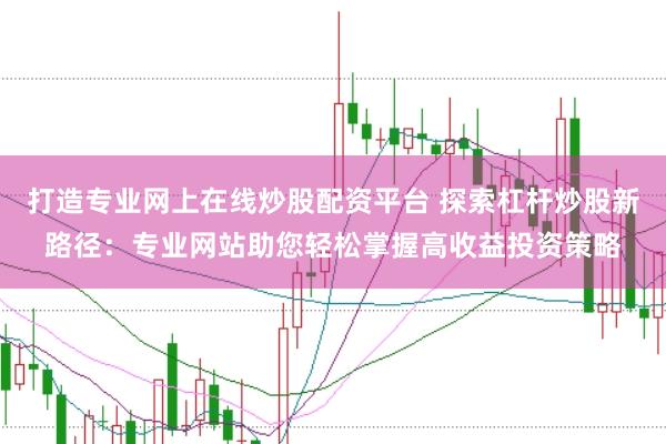 打造专业网上在线炒股配资平台 探索杠杆炒股新路径:专业网站助您轻松掌握高收益投资策略