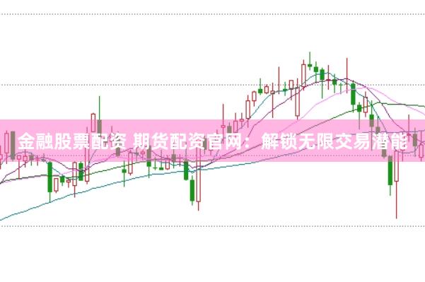 金融股票配资 期货配资官网：解锁无限交易潜能
