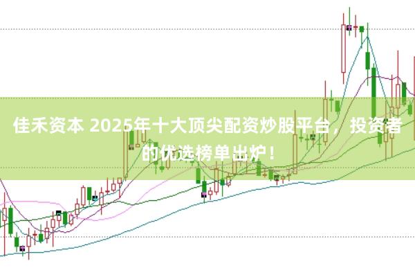 佳禾资本 2025年十大顶尖配资炒股平台，投资者的优选榜单出炉！