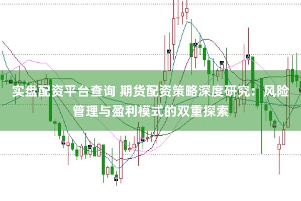 实盘配资平台查询 期货配资策略深度研究：风险管理与盈利模式的双重探索
