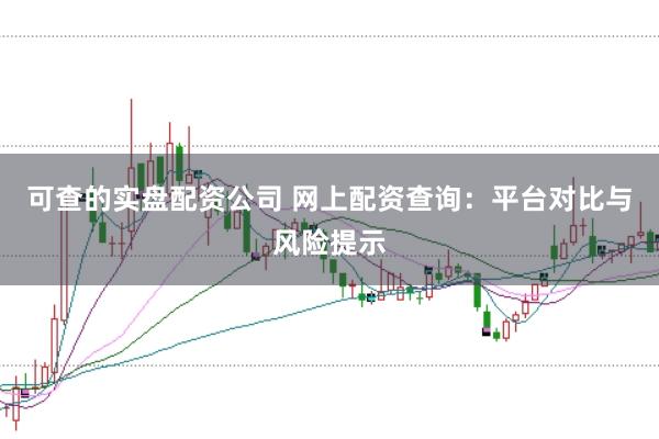 可查的实盘配资公司 网上配资查询:平台对比与风险提示