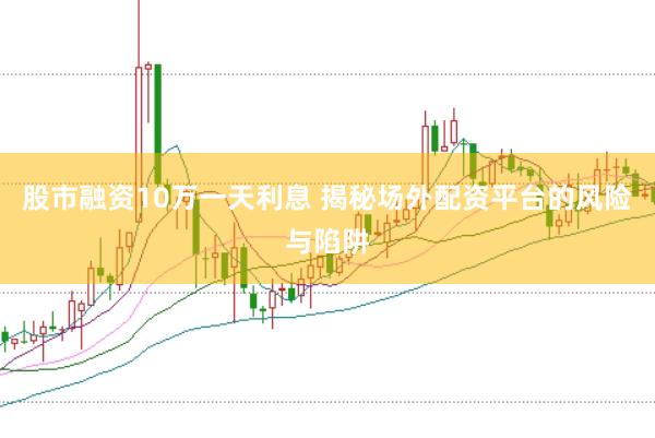 股市融资10万一天利息 揭秘场外配资平台的风险与陷阱