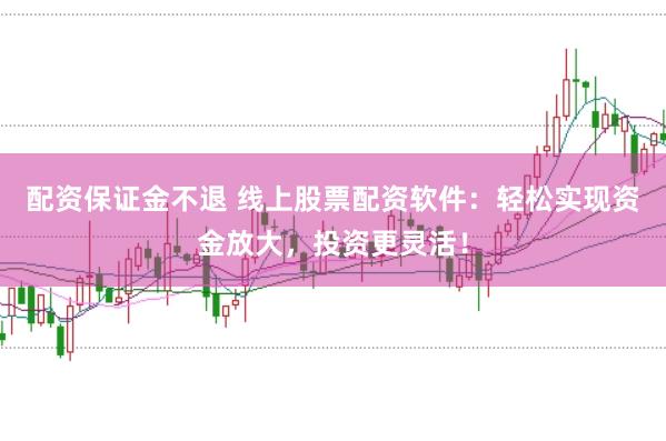 配资保证金不退 线上股票配资软件：轻松实现资金放大，投资更灵活！