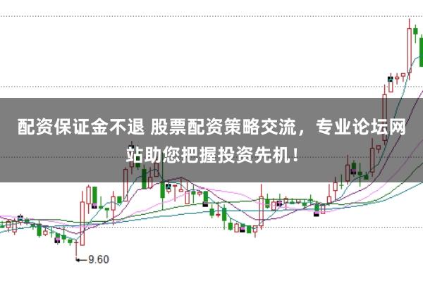配资保证金不退 股票配资策略交流，专业论坛网站助您把握投资先机！