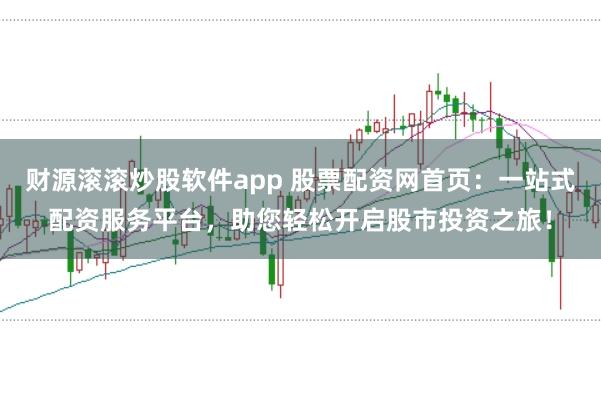 财源滚滚炒股软件app 股票配资网首页：一站式配资服务平台，助您轻松开启股市投资之旅！