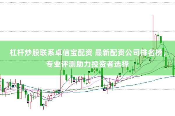 杠杆炒股联系卓信宝配资 最新配资公司排名榜，专业评测助力投资者选择