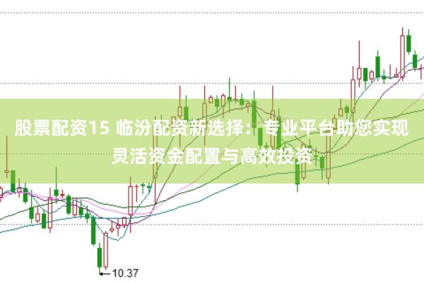 股票配资15 临汾配资新选择：专业平台助您实现灵活资金配置与高效投资
