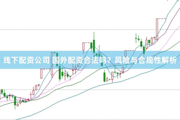 线下配资公司 国外配资合法吗？风险与合规性解析