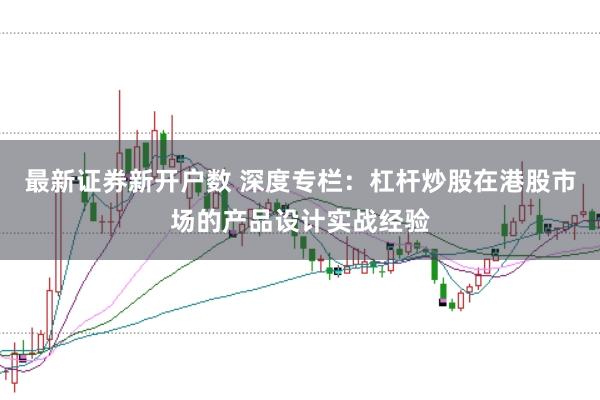 最新证券新开户数 深度专栏：杠杆炒股在港股市场的产品设计实战经验