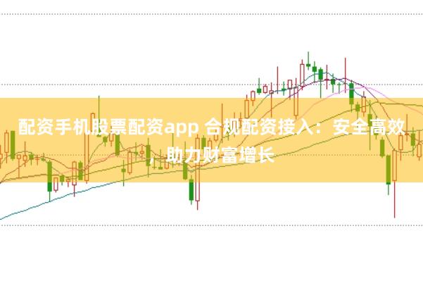 配资手机股票配资app 合规配资接入：安全高效，助力财富增长