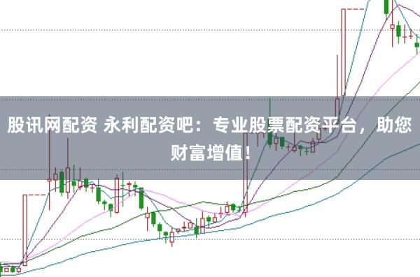 股讯网配资 永利配资吧：专业股票配资平台，助您财富增值！