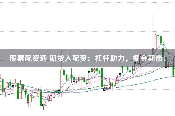 股票配资通 期货入配资：杠杆助力，掘金期市！