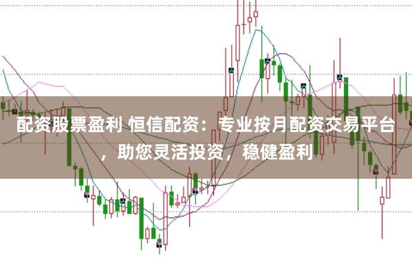 配资股票盈利 恒信配资：专业按月配资交易平台，助您灵活投资，稳健盈利