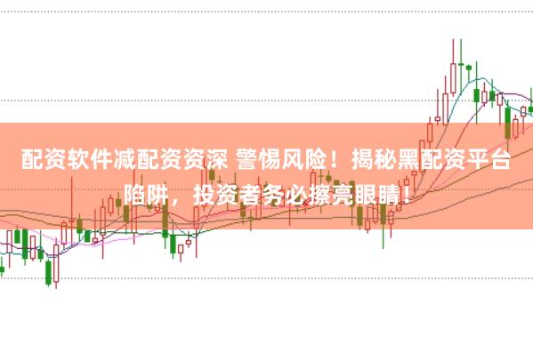 配资软件减配资资深 警惕风险！揭秘黑配资平台陷阱，投资者务必擦亮眼睛！