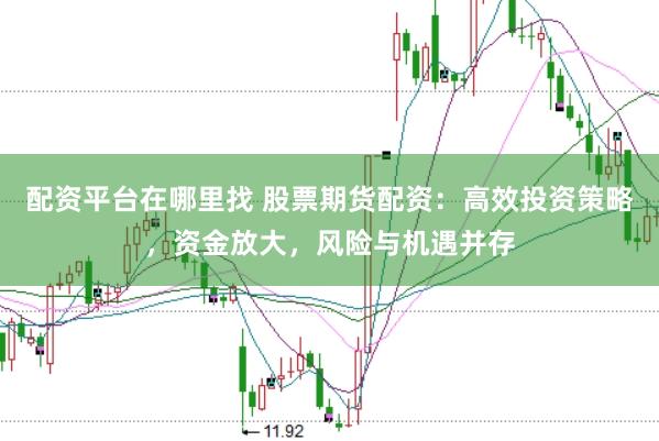 配资平台在哪里找 股票期货配资：高效投资策略，资金放大，风险与机遇并存