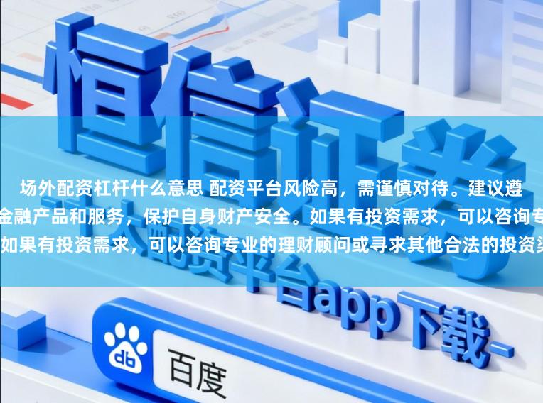 场外配资杠杆什么意思 配资平台风险高，需谨慎对待。建议遵守法律法规，选择合法合规的金融产品和服务，保护自身财产安全。如果有投资需求，可以咨询专业的理财顾问或寻求其他合法的投资渠道。