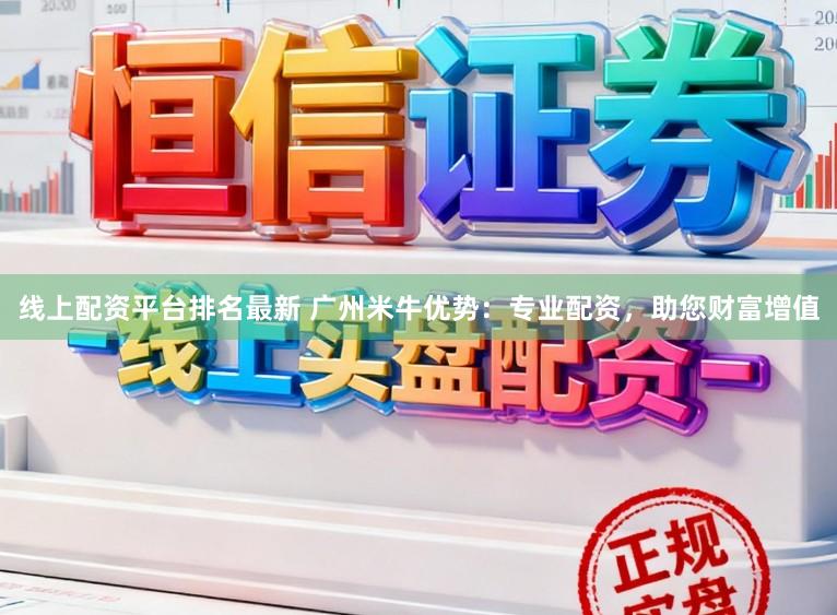 线上配资平台排名最新 广州米牛优势：专业配资，助您财富增值