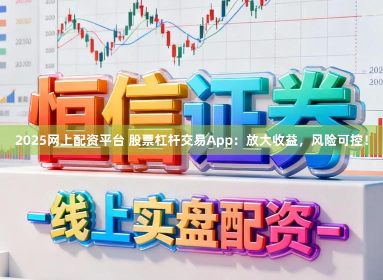 2025网上配资平台 股票杠杆交易App：放大收益，风险可控！