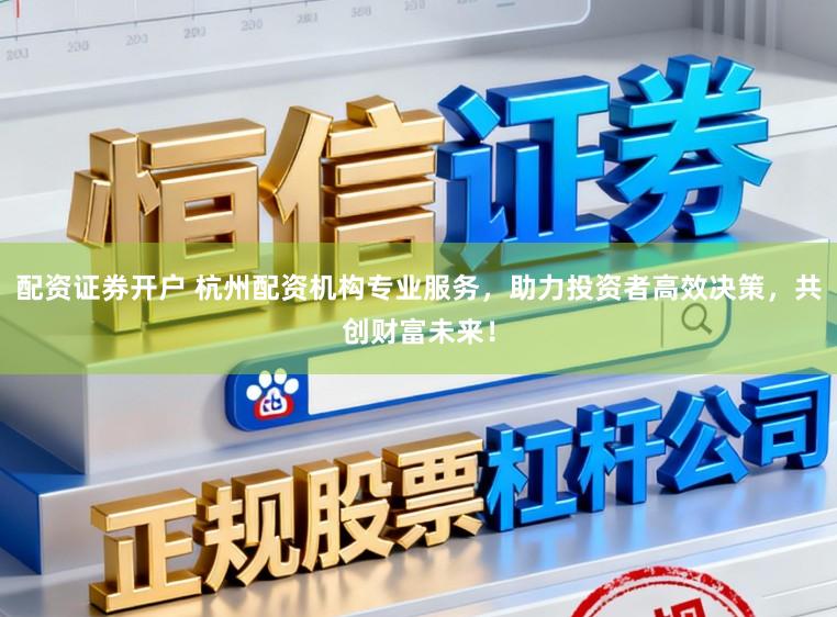 配资证券开户 杭州配资机构专业服务，助力投资者高效决策，共创财富未来！