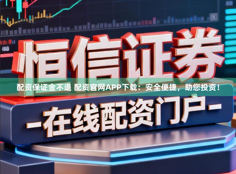 配资保证金不退 配资官网APP下载：安全便捷，助您投资！