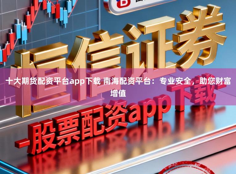 十大期货配资平台app下载 南海配资平台：专业安全，助您财富增值