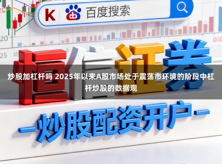 炒股加杠杆吗 2025年以来A股市场处于震荡市环境的阶段中杠杆炒股的数据观
