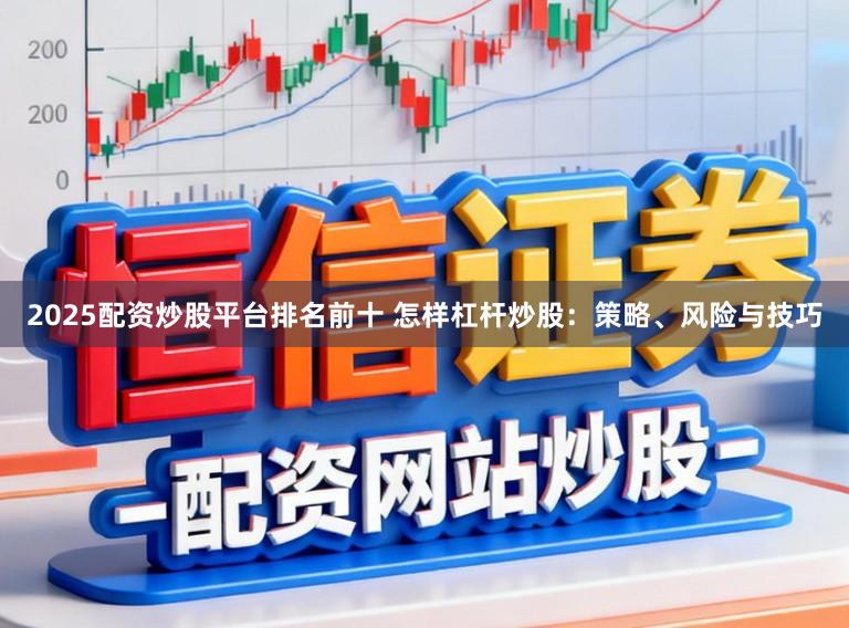 2025配资炒股平台排名前十 怎样杠杆炒股：策略、风险与技巧