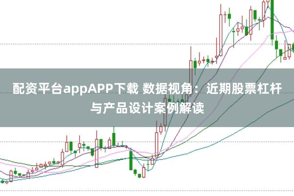 配资平台appAPP下载 数据视角：近期股票杠杆与产品设计案例解读
