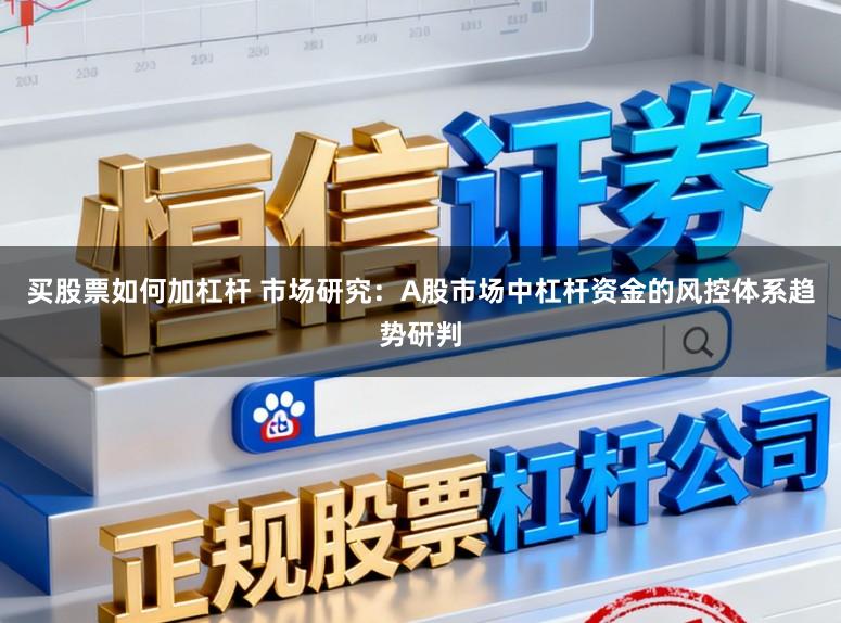 买股票如何加杠杆 市场研究：A股市场中杠杆资金的风控体系趋势研判