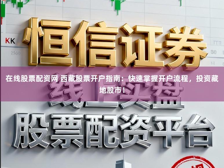 在线股票配资网 西藏股票开户指南:快速掌握开户流程,投资藏地股市!