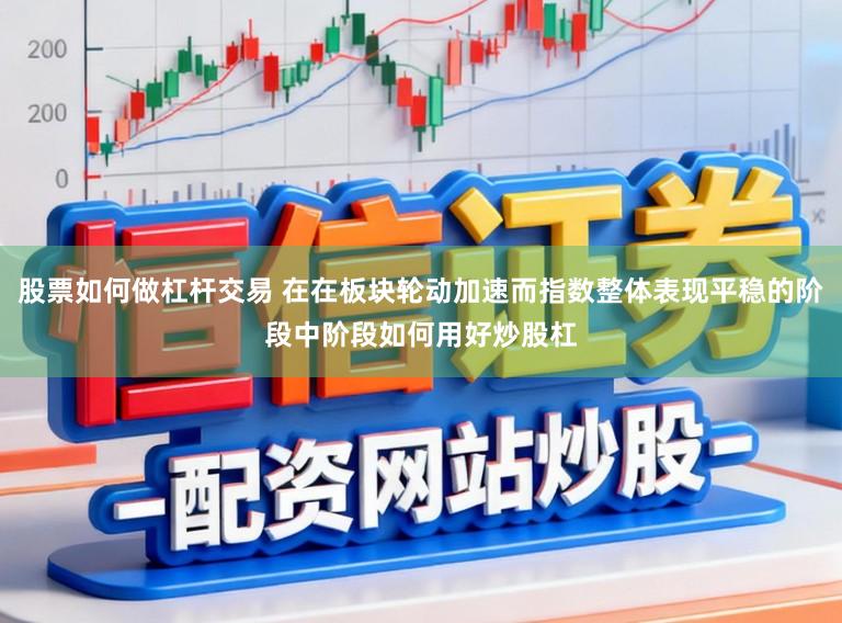 股票如何做杠杆交易 在在板块轮动加速而指数整体表现平稳的阶段中阶段如何用好炒股杠