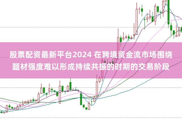 股票配资最新平台2024 在跨境资金流市场围绕题材强度难以形成持续共振的时期的交易阶段