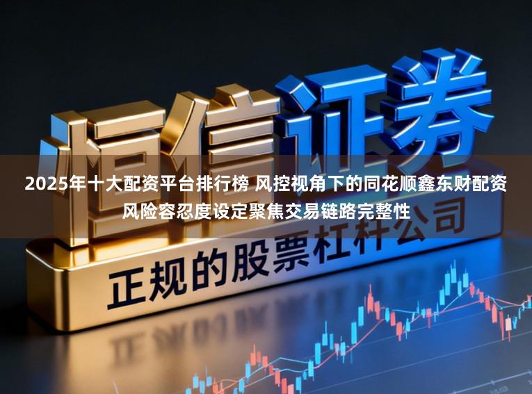 2025年十大配资平台排行榜 风控视角下的同花顺鑫东财配资风险容忍度设定聚焦交易链路完整性