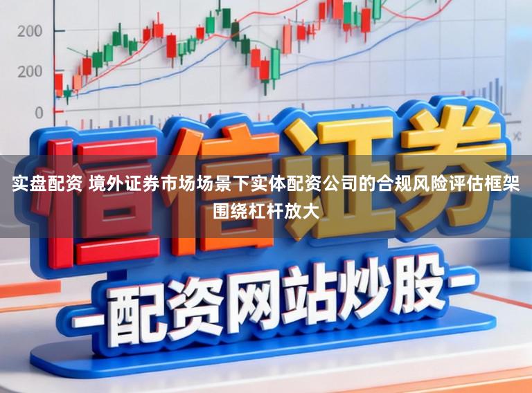 实盘配资 境外证券市场场景下实体配资公司的合规风险评估框架围绕杠杆放大