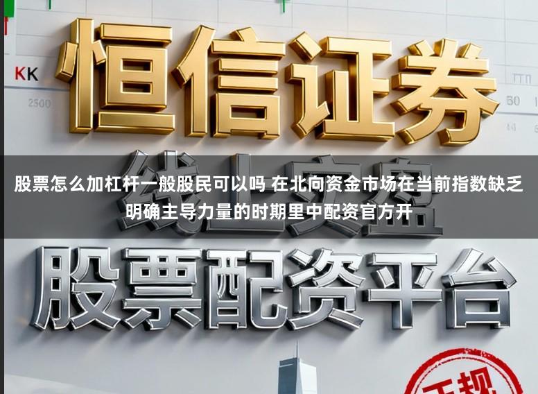 股票怎么加杠杆一般股民可以吗 在北向资金市场在当前指数缺乏明确主导力量的时期里中配资官方开