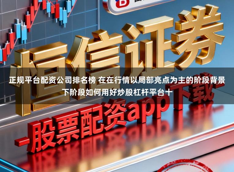 正规平台配资公司排名榜 在在行情以局部亮点为主的阶段背景下阶段如何用好炒股杠杆平台十