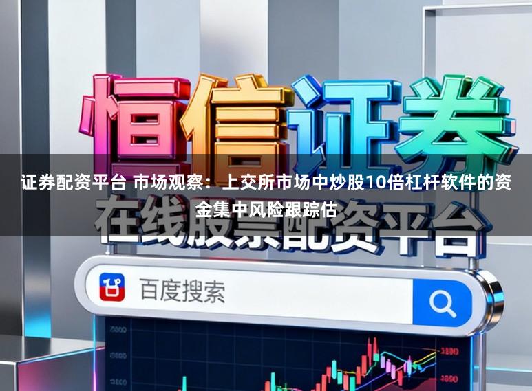 证券配资平台 市场观察：上交所市场中炒股10倍杠杆软件的资金集中风险跟踪估