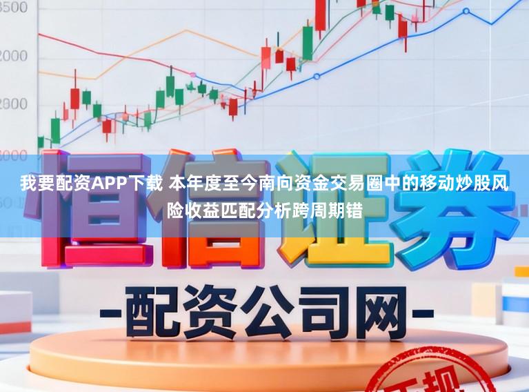 我要配资APP下载 本年度至今南向资金交易圈中的移动炒股风险收益匹配分析跨周期错