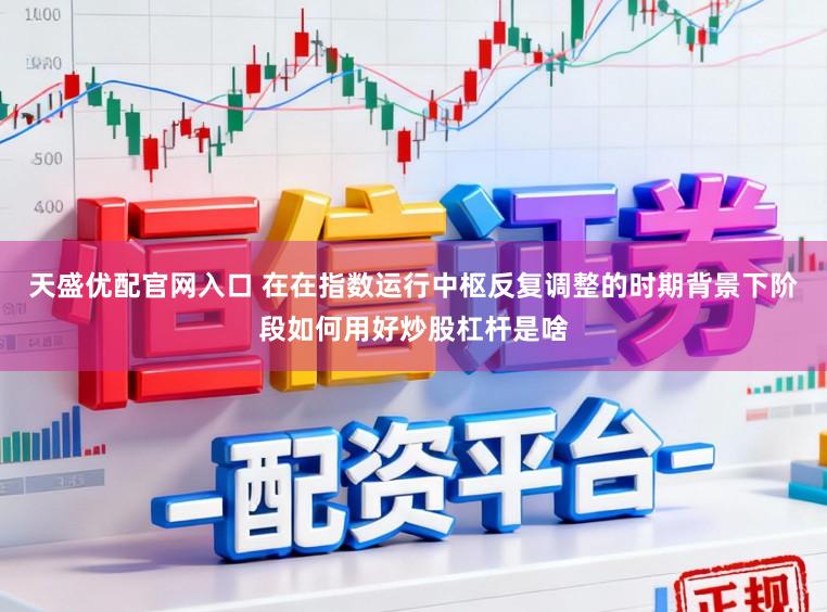 天盛优配官网入口 在在指数运行中枢反复调整的时期背景下阶段如何用好炒股杠杆是啥