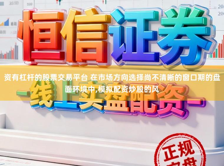 资有杠杆的股票交易平台 在市场方向选择尚不清晰的窗口期的盘面环境中,模拟配资炒股的风