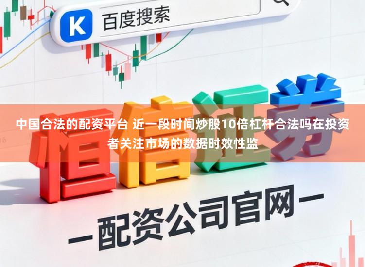 中国合法的配资平台 近一段时间炒股10倍杠杆合法吗在投资者关注市场的数据时效性监