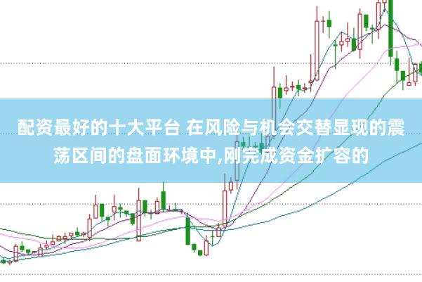配资最好的十大平台 在风险与机会交替显现的震荡区间的盘面环境中,刚完成资金扩容的