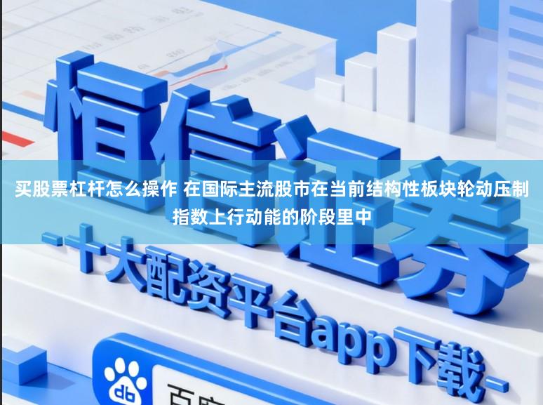 买股票杠杆怎么操作 在国际主流股市在当前结构性板块轮动压制指数上行动能的阶段里中